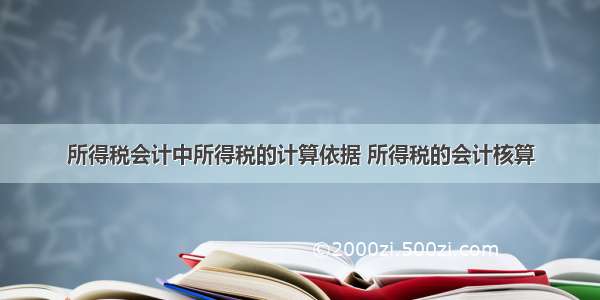 所得税会计中所得税的计算依据 所得税的会计核算