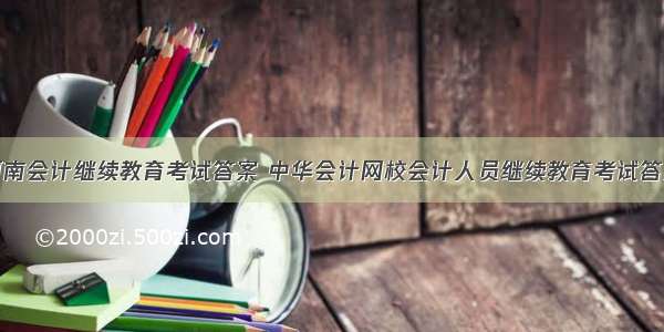 河南会计继续教育考试答案 中华会计网校会计人员继续教育考试答案