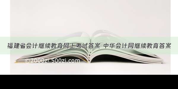 福建省会计继续教育网上考试答案 中华会计网继续教育答案