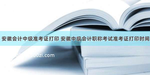 安徽会计中级准考证打印 安徽中级会计职称考试准考证打印时间