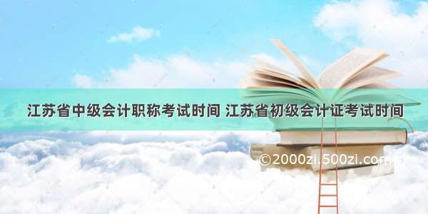 江苏省中级会计职称考试时间 江苏省初级会计证考试时间