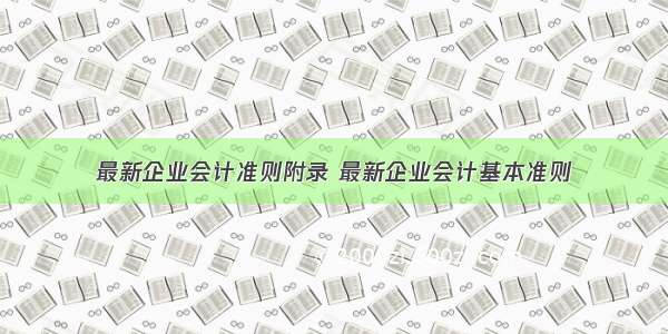 最新企业会计准则附录 最新企业会计基本准则