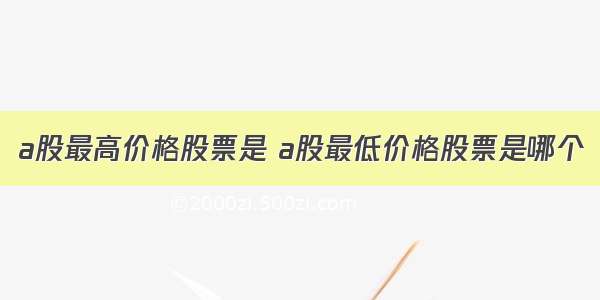 a股最高价格股票是 a股最低价格股票是哪个