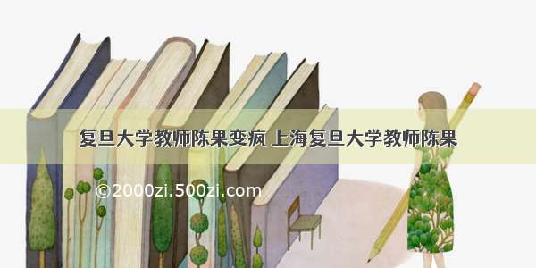 复旦大学教师陈果变疯 上海复旦大学教师陈果