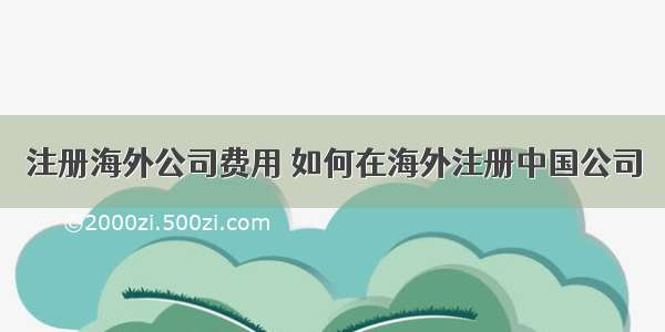 注册海外公司费用 如何在海外注册中国公司