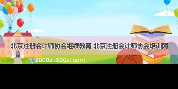 北京注册会计师协会继续教育 北京注册会计师协会培训网