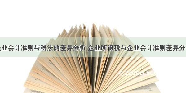 企业会计准则与税法的差异分析 企业所得税与企业会计准则差异分析