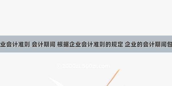 企业会计准则 会计期间 根据企业会计准则的规定 企业的会计期间包括