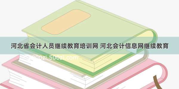 河北省会计人员继续教育培训网 河北会计信息网继续教育