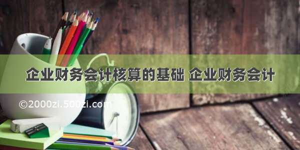 企业财务会计核算的基础 企业财务会计