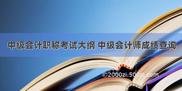 中级会计职称考试大纲 中级会计师成绩查询