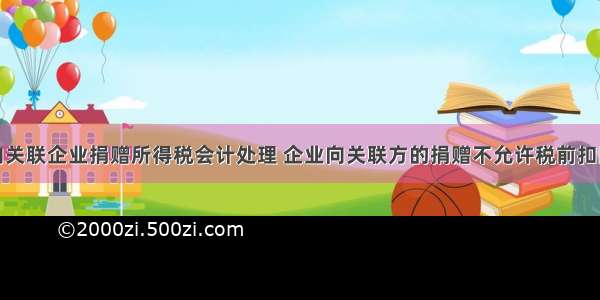 向关联企业捐赠所得税会计处理 企业向关联方的捐赠不允许税前扣除