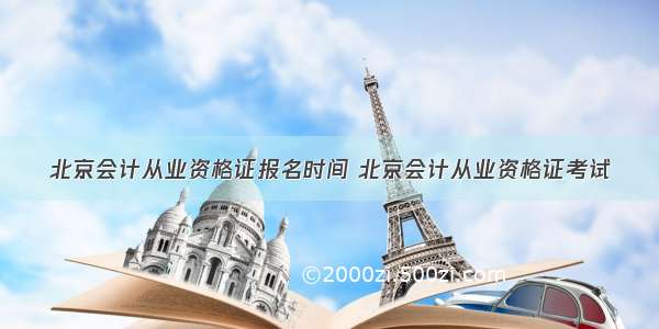 北京会计从业资格证报名时间 北京会计从业资格证考试