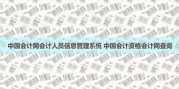 中国会计网会计人员信息管理系统 中国会计资格会计网查询