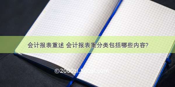 会计报表重述 会计报表重分类包括哪些内容?