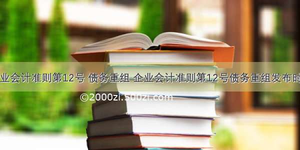 企业会计准则第12号 债务重组 企业会计准则第12号债务重组发布时间