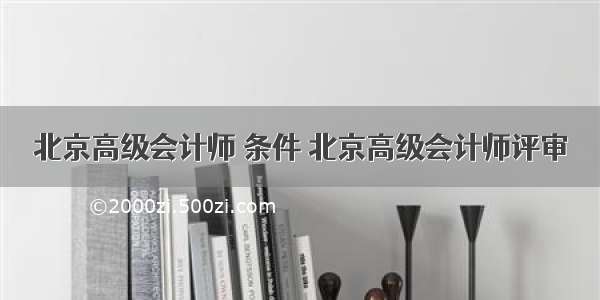 北京高级会计师 条件 北京高级会计师评审