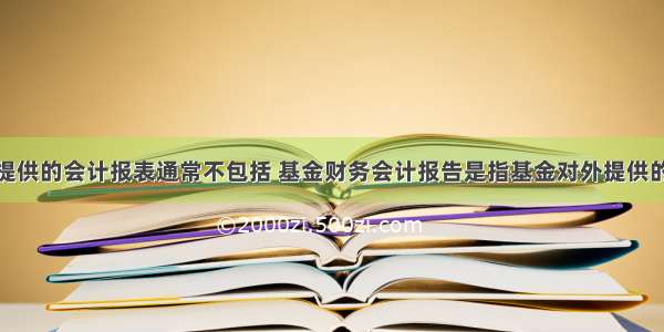 基金对外提供的会计报表通常不包括 基金财务会计报告是指基金对外提供的反映基金