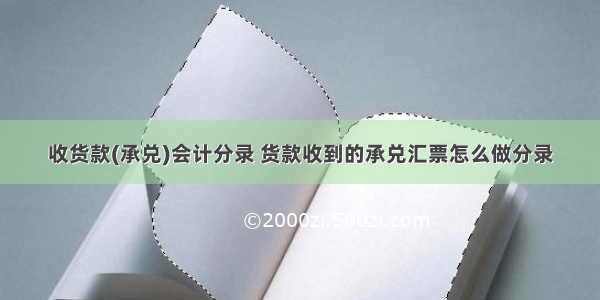 收货款(承兑)会计分录 货款收到的承兑汇票怎么做分录