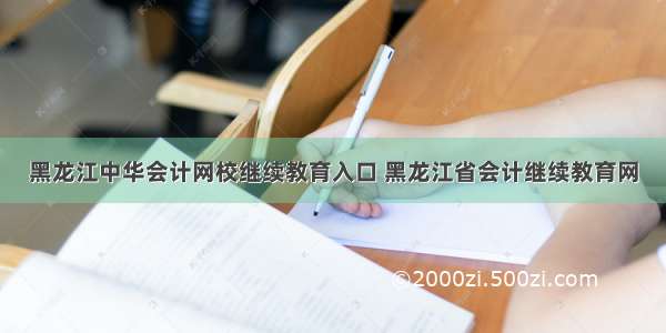 黑龙江中华会计网校继续教育入口 黑龙江省会计继续教育网