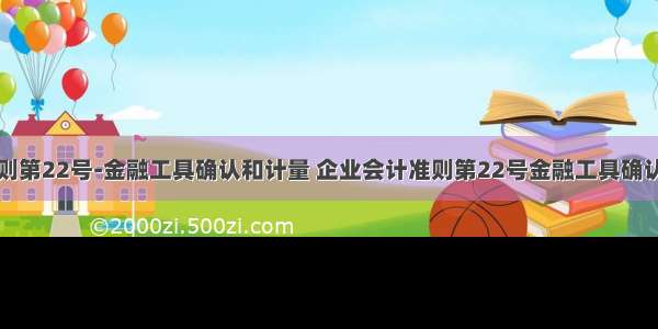 企业会计准则第22号-金融工具确认和计量 企业会计准则第22号金融工具确认和计量的主