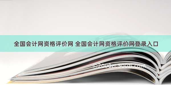 全国会计网资格评价网 全国会计网资格评价网登录入口