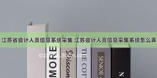 江苏省会计人员信息系统采集 江苏会计人员信息采集系统怎么弄