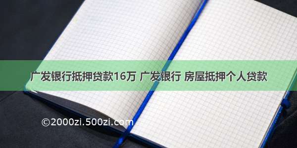 广发银行抵押贷款16万 广发银行 房屋抵押个人贷款