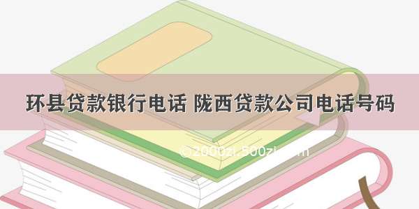 环县贷款银行电话 陇西贷款公司电话号码