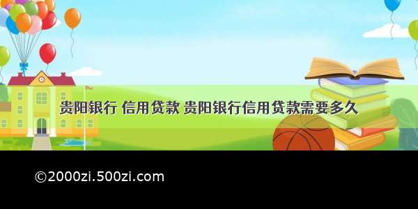 贵阳银行 信用贷款 贵阳银行信用贷款需要多久