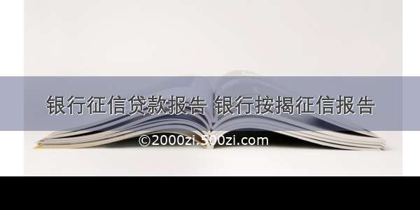 银行征信贷款报告 银行按揭征信报告