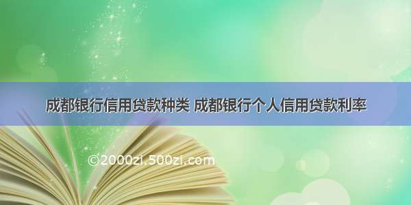 成都银行信用贷款种类 成都银行个人信用贷款利率