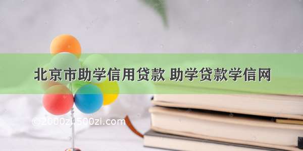北京市助学信用贷款 助学贷款学信网