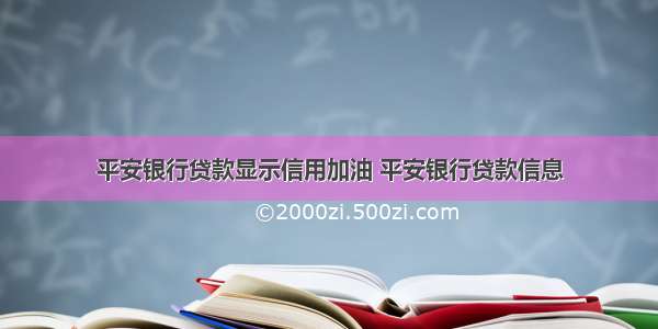 平安银行贷款显示信用加油 平安银行贷款信息