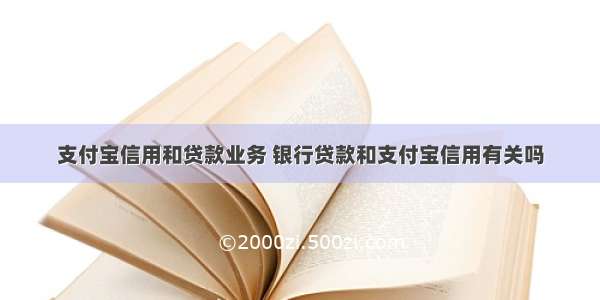 支付宝信用和贷款业务 银行贷款和支付宝信用有关吗