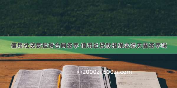 信用社贷款担保合同签字 信用社贷款担保必须夫妻签字吗