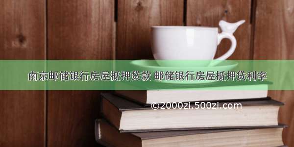 南京邮储银行房屋抵押贷款 邮储银行房屋抵押贷利率