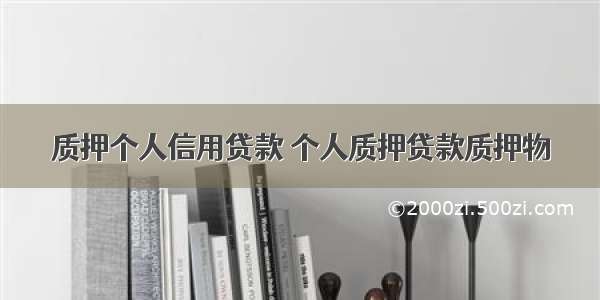 质押个人信用贷款 个人质押贷款质押物