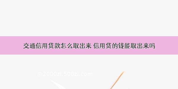 交通信用贷款怎么取出来 信用贷的钱能取出来吗