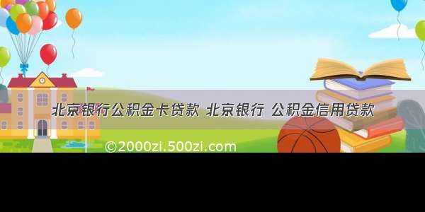 北京银行公积金卡贷款 北京银行 公积金信用贷款