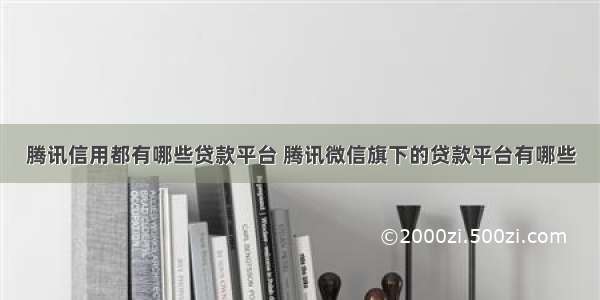 腾讯信用都有哪些贷款平台 腾讯微信旗下的贷款平台有哪些