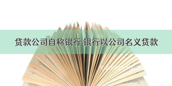 贷款公司自称银行 银行以公司名义贷款