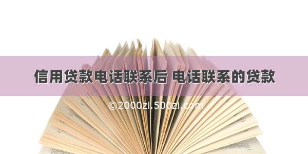 信用贷款电话联系后 电话联系的贷款