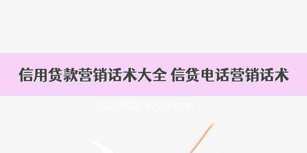 信用贷款营销话术大全 信贷电话营销话术