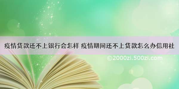 疫情贷款还不上银行会怎样 疫情期间还不上贷款怎么办信用社