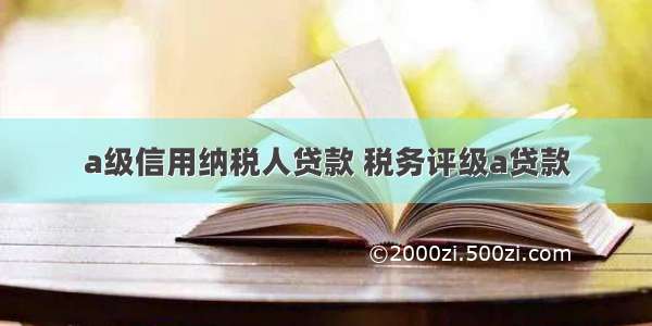 a级信用纳税人贷款 税务评级a贷款