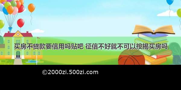 买房不贷款要信用吗贴吧 征信不好就不可以按揭买房吗