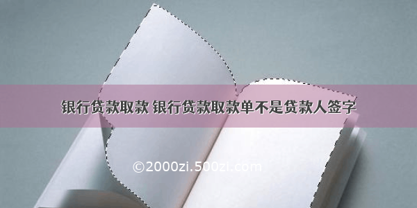 银行贷款取款 银行贷款取款单不是贷款人签字