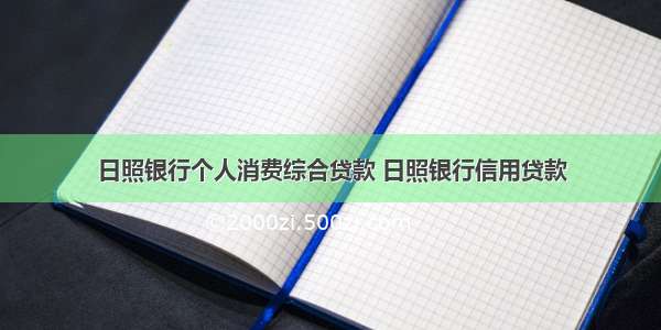 日照银行个人消费综合贷款 日照银行信用贷款