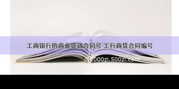 工商银行的商业贷款合同号 工行商贷合同编号